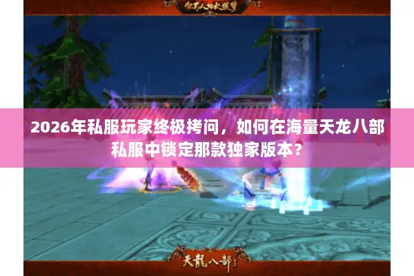 2026年私服玩家终极拷问，如何在海量天龙八部私服中锁定那款独家版本？