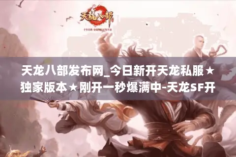 天龙八部发布网_今日新开天龙私服★独家版本★刚开一秒爆满中-天龙SF开服大全 天龙八部发布网_今日新开天龙私服★独家版本★刚开一秒爆满中-天龙SF开服大全