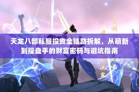 天龙八部私服投资全链路拆解，从萌新到操盘手的财富密码与避坑指南