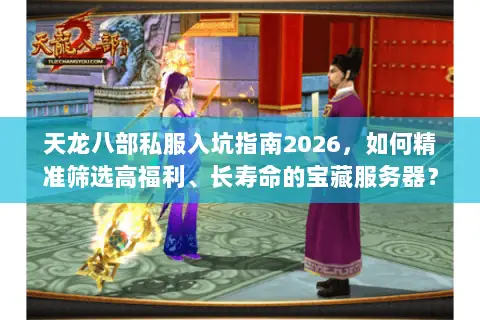 天龙八部私服入坑指南2026,如何精准筛选高福利、长寿命的宝藏服务器? 天龙八部私服入坑指南2026,如何精准筛选高福利、长寿命的宝藏服务器?