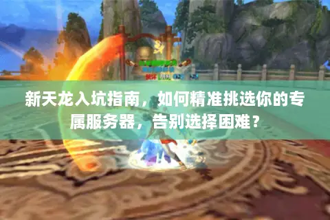 新天龙入坑指南，如何精准挑选你的专属服务器，告别选择困难？
