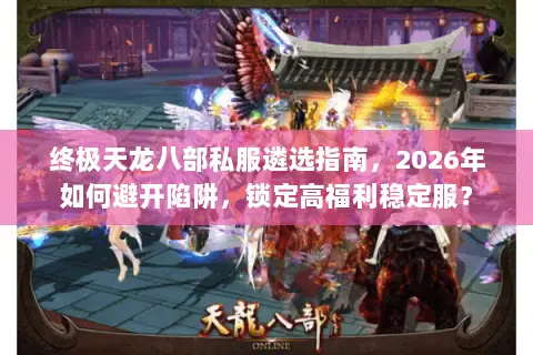 终极天龙八部私服遴选指南,2026年如何避开陷阱,锁定高福利稳定服? 终极天龙八部私服遴选指南,2026年如何避开陷阱,锁定高福利稳定服?