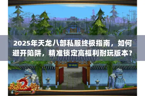 2025年天龙八部私服终极指南，如何避开陷阱，精准锁定高福利耐玩版本？