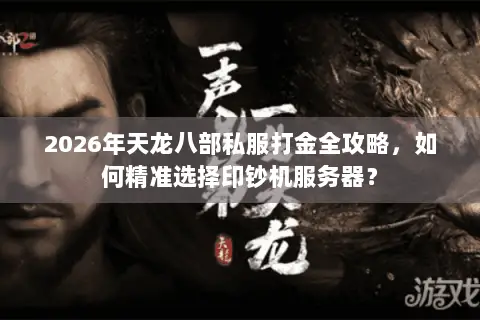 2026年天龙八部私服打金全攻略,如何精准选择印钞机服务器? 2026年天龙八部私服打金全攻略,如何精准选择印钞机服务器?