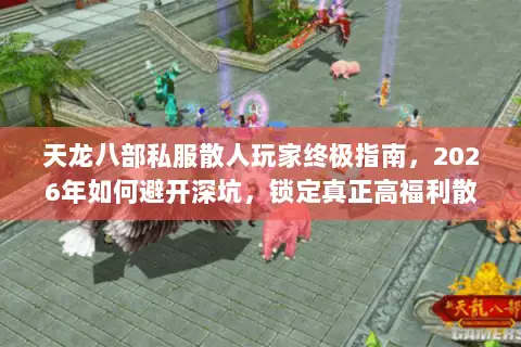 天龙八部私服散人玩家终极指南,2026年如何避开深坑,锁定真正高福利散人服? 天龙八部私服散人玩家终极指南,2026年如何避开深坑,锁定真正高福利散人服?