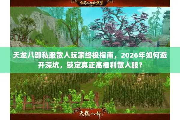 天龙八部私服散人玩家终极指南,2026年如何避开深坑,锁定真正高福利散人服? 天龙八部私服散人玩家终极指南,2026年如何避开深坑,锁定真正高福利散人服?