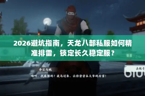 2026避坑指南，天龙八部私服如何精准排雷，锁定长久稳定服？