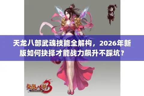 天龙八部武魂技能全解构，2026年新版如何抉择才能战力飙升不踩坑？