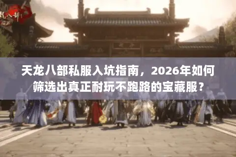 天龙八部私服入坑指南，2026年如何筛选出真正耐玩不跑路的宝藏服？
