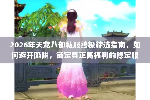 2026年天龙八部私服终极筛选指南，如何避开陷阱，锁定真正高福利的稳定服务器？
