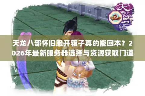 天龙八部怀旧服开箱子真的能回本？2026年最新服务器选择与资源获取门道
