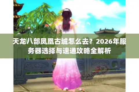 天龙八部凤凰古城怎么去?2026年服务器选择与速通攻略全解析 天龙八部凤凰古城怎么去?2026年服务器选择与速通攻略全解析