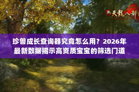 珍兽成长查询器究竟怎么用?2026年最新数据揭示高资质宝宝的筛选门道 珍兽成长查询器究竟怎么用?2026年最新数据揭示高资质宝宝的筛选门道