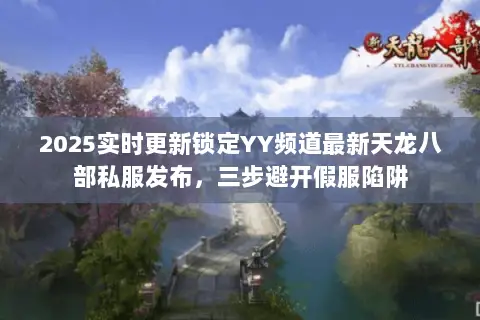 2025实时更新锁定YY频道最新天龙八部私服发布,三步避开假服陷阱 2025实时更新锁定YY频道最新天龙八部私服发布,三步避开假服陷阱
