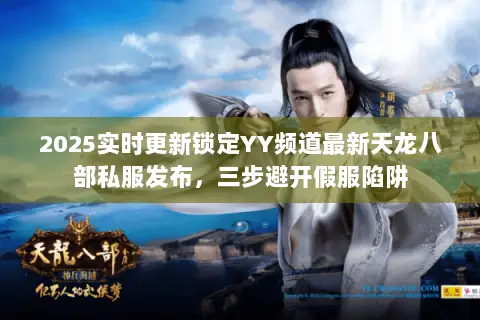 2025实时更新锁定YY频道最新天龙八部私服发布,三步避开假服陷阱 2025实时更新锁定YY频道最新天龙八部私服发布,三步避开假服陷阱
