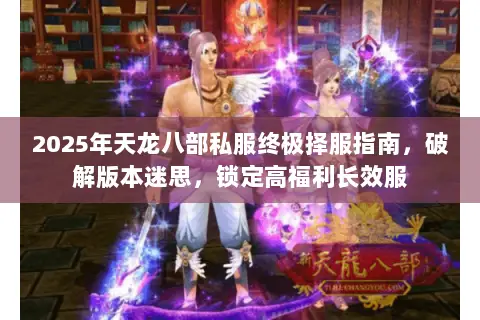 2025年天龙八部私服终极择服指南，破解版本迷思，锁定高福利长效服