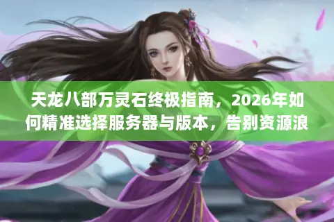 天龙八部万灵石终极指南，2026年如何精准选择服务器与版本，告别资源浪费？