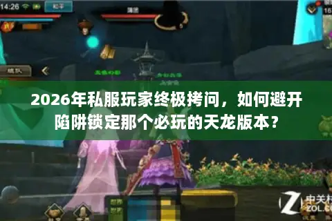 2026年私服玩家终极拷问，如何避开陷阱锁定那个必玩的天龙版本？