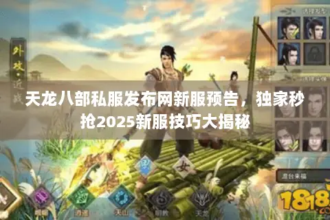 天龙八部私服发布网新服预告,独家秒抢2025新服技巧大揭秘 天龙八部私服发布网新服预告,独家秒抢2025新服技巧大揭秘