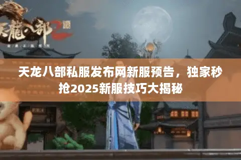 天龙八部私服发布网新服预告,独家秒抢2025新服技巧大揭秘 天龙八部私服发布网新服预告,独家秒抢2025新服技巧大揭秘