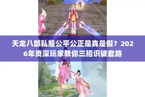 天龙八部私服公平公正是真是假?2026年资深玩家教你三招识破套路 天龙八部私服公平公正是真是假?2026年资深玩家教你三招识破套路