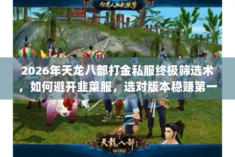 2026年天龙八部打金私服终极筛选术,如何避开韭菜服,选对版本稳赚第一桶金? 2026年天龙八部打金私服终极筛选术,如何避开韭菜服,选对版本稳赚第一桶金?