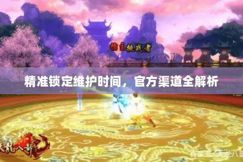 精准锁定维护时间,官方渠道全解析 精准锁定维护时间,官方渠道全解析