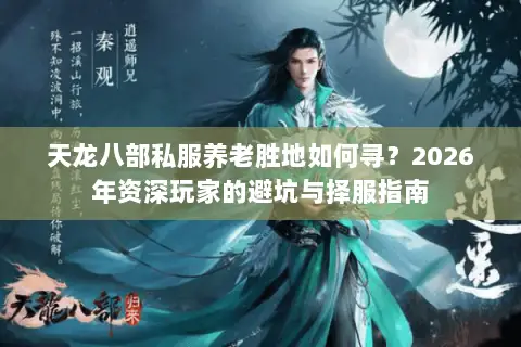 天龙八部私服养老胜地如何寻?2026年资深玩家的避坑与择服指南 天龙八部私服养老胜地如何寻?2026年资深玩家的避坑与择服指南