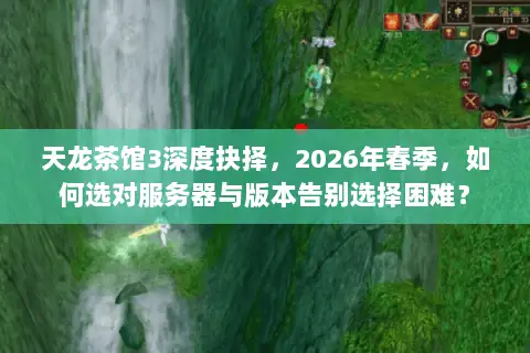 天龙茶馆3深度抉择,2026年春季,如何选对服务器与版本告别选择困难? 天龙茶馆3深度抉择,2026年春季,如何选对服务器与版本告别选择困难?