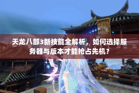 天龙八部3新技能全解析，如何选择服务器与版本才能抢占先机？