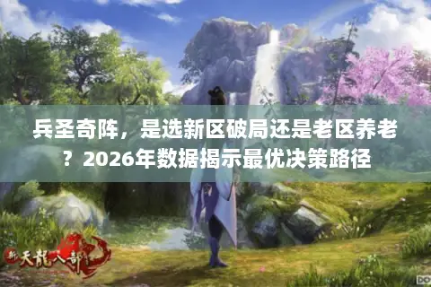 兵圣奇阵,是选新区破局还是老区养老?2026年数据揭示最优决策路径 兵圣奇阵,是选新区破局还是老区养老?2026年数据揭示最优决策路径