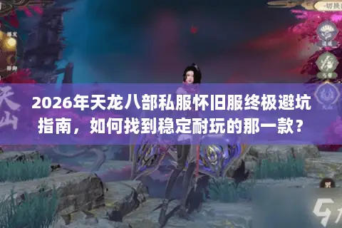 2026年天龙八部私服怀旧服终极避坑指南,如何找到稳定耐玩的那一款? 2026年天龙八部私服怀旧服终极避坑指南,如何找到稳定耐玩的那一款?