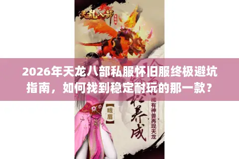 2026年天龙八部私服怀旧服终极避坑指南,如何找到稳定耐玩的那一款? 2026年天龙八部私服怀旧服终极避坑指南,如何找到稳定耐玩的那一款?