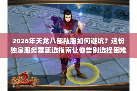 2026年天龙八部私服如何避坑？这份独家服务器甄选指南让你告别选择困难！