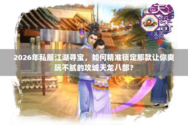 2026年私服江湖寻宝,如何精准锁定那款让你爽玩不腻的攻城天龙八部? 2026年私服江湖寻宝,如何精准锁定那款让你爽玩不腻的攻城天龙八部?