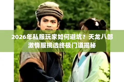 2026年私服玩家如何避坑?天龙八部激情服挑选终极门道揭秘 2026年私服玩家如何避坑?天龙八部激情服挑选终极门道揭秘