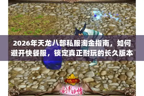 2026年天龙八部私服淘金指南,如何避开快餐服,锁定真正耐玩的长久版本? 2026年天龙八部私服淘金指南,如何避开快餐服,锁定真正耐玩的长久版本?