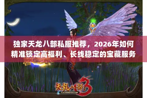 独家天龙八部私服推荐，2026年如何精准锁定高福利、长线稳定的宝藏服务器？