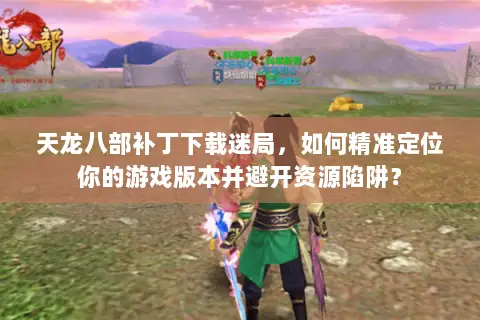 天龙八部补丁下载迷局,如何精准定位你的游戏版本并避开资源陷阱? 天龙八部补丁下载迷局,如何精准定位你的游戏版本并避开资源陷阱?