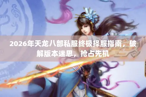 2026年天龙八部私服终极择服指南，破解版本迷思，抢占先机