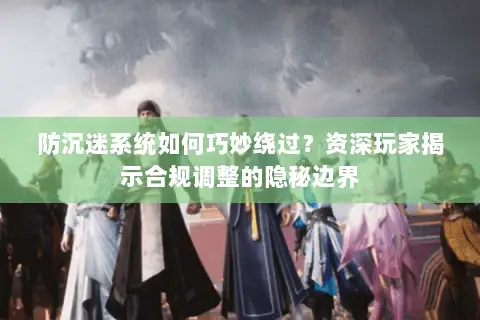 防沉迷系统如何巧妙绕过?资深玩家揭示合规调整的隐秘边界 防沉迷系统如何巧妙绕过?资深玩家揭示合规调整的隐秘边界