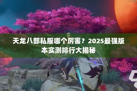 天龙八部私服哪个厉害?2025最强版本实测排行大揭秘 天龙八部私服哪个厉害?2025最强版本实测排行大揭秘
