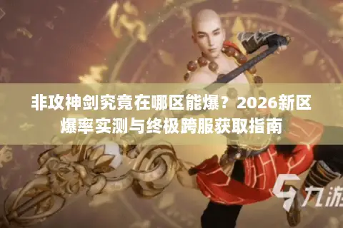 非攻神剑究竟在哪区能爆?2026新区爆率实测与终极跨服获取指南 非攻神剑究竟在哪区能爆?2026新区爆率实测与终极跨服获取指南