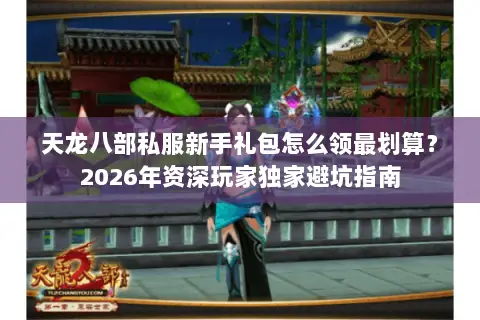 天龙八部私服新手礼包怎么领最划算?2026年资深玩家独家避坑指南 天龙八部私服新手礼包怎么领最划算?2026年资深玩家独家避坑指南