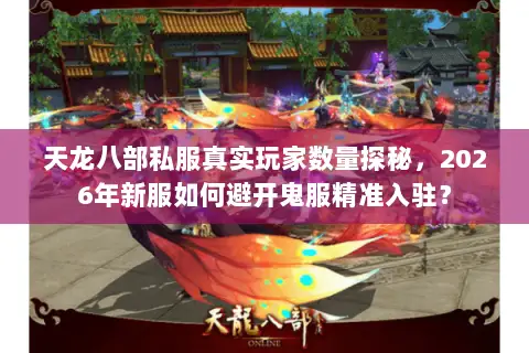 天龙八部私服真实玩家数量探秘，2026年新服如何避开鬼服精准入驻？