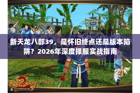新天龙八部39,是怀旧终点还是版本陷阱?2026年深度择服实战指南 新天龙八部39,是怀旧终点还是版本陷阱?2026年深度择服实战指南