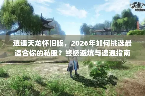 逍遥天龙怀旧版,2026年如何挑选最适合你的私服?终极避坑与速通指南 逍遥天龙怀旧版,2026年如何挑选最适合你的私服?终极避坑与速通指南