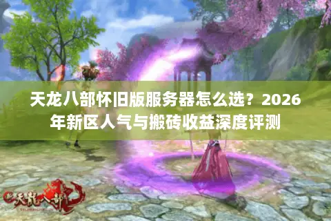 天龙八部怀旧版服务器怎么选？2026年新区人气与搬砖收益深度评测