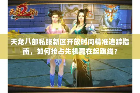 天龙八部私服新区开放时间精准追踪指南，如何抢占先机赢在起跑线？