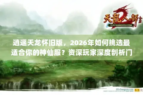 逍遥天龙怀旧版,2026年如何挑选最适合你的神仙服?资深玩家深度剖析门道 逍遥天龙怀旧版,2026年如何挑选最适合你的神仙服?资深玩家深度剖析门道
